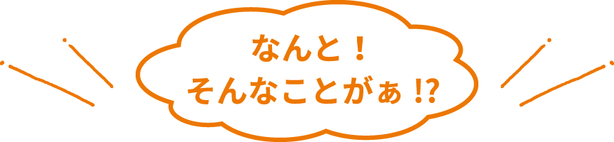 なんと！そんなことがぁ!?